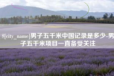 文昌男子五千米中国记录是多少-男子五千米项目一直备受关注