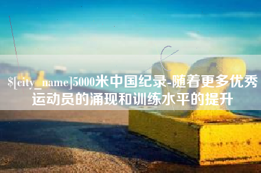 文昌5000米中国纪录-随着更多优秀运动员的涌现和训练水平的提升