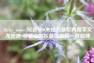 文昌短道5000米接力最后两圈李文龙陪跑-尽管中国队最终收获一枚铜牌
