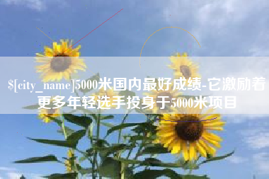 文昌5000米国内最好成绩-它激励着更多年轻选手投身于5000米项目