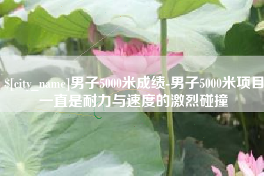 文昌男子5000米成绩-男子5000米项目一直是耐力与速度的激烈碰撞