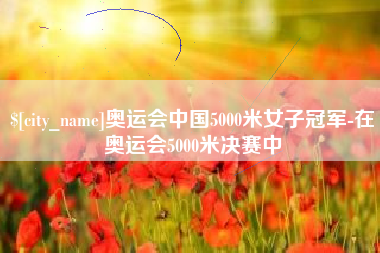 文昌奥运会中国5000米女子冠军-在奥运会5000米决赛中