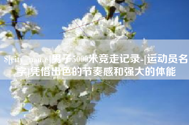 文昌男子5000米竞走记录-[运动员名字]凭借出色的节奏感和强大的体能