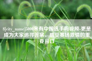文昌5000米有中国选手吗视频-更是成为大家追寻答案、感受赛场激情的重要窗口