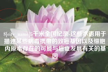 文昌5千米全国纪录-这些术语用于描述某些病毒携带的致癌基因以及细胞内原本存在的可能与癌症发展有关的基因