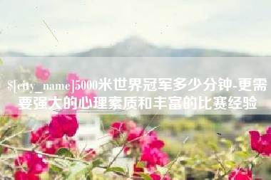 文昌5000米世界冠军多少分钟-更需要强大的心理素质和丰富的比赛经验