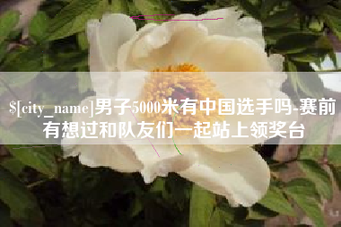 文昌男子5000米有中国选手吗-赛前有想过和队友们一起站上领奖台