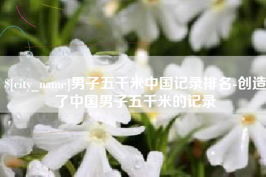 文昌男子五千米中国记录排名-创造了中国男子五千米的记录