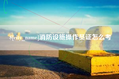文昌消防设施操作员证怎么考