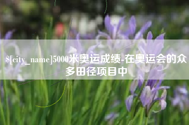 文昌5000米奥运成绩-在奥运会的众多田径项目中