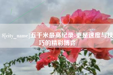 文昌五千米最高纪录-更是速度与技巧的精彩博弈