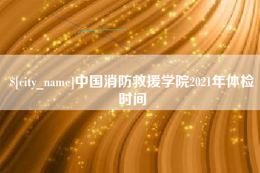文昌中国消防救援学院2021年体检时间