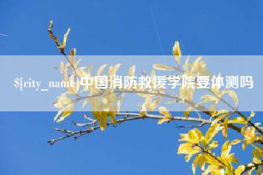 文昌中国消防救援学院要体测吗