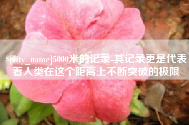 文昌5000米的记录-其记录更是代表着人类在这个距离上不断突破的极限