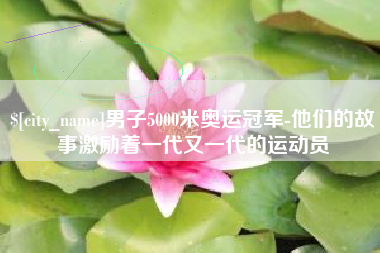 文昌男子5000米奥运冠军-他们的故事激励着一代又一代的运动员