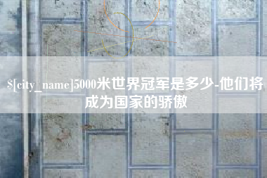 文昌5000米世界冠军是多少-他们将成为国家的骄傲