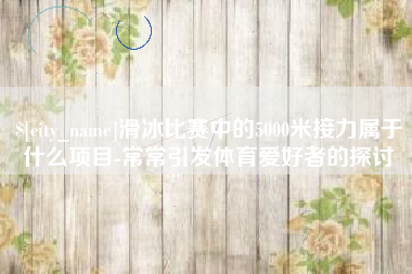 文昌滑冰比赛中的5000米接力属于什么项目-常常引发体育爱好者的探讨