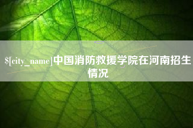 文昌中国消防救援学院在河南招生情况