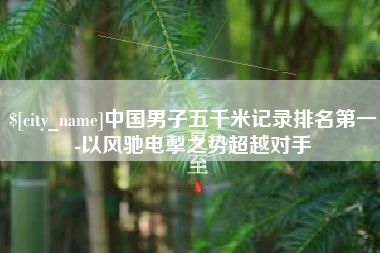 文昌中国男子五千米记录排名第一-以风驰电掣之势超越对手