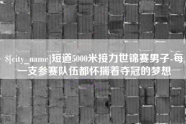 文昌短道5000米接力世锦赛男子-每一支参赛队伍都怀揣着夺冠的梦想
