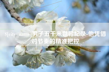 文昌男子五千米世界纪录-他凭借对节奏的精准把控