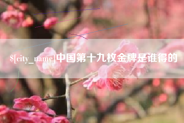 文昌中国第十九枚金牌是谁得的