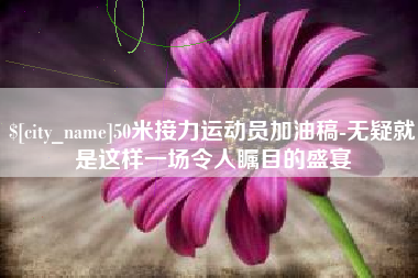 文昌50米接力运动员加油稿-无疑就是这样一场令人瞩目的盛宴