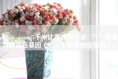文昌5千米比赛视频大全-“V”通常与病毒癌基因（V-onc）和细胞癌基因（C-onc）相关