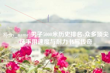 文昌男子5000米历史排名-众多顶尖选手用速度与耐力书写传奇