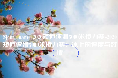 文昌2020短道速滑3000米接力赛-2020短道速滑3000米接力赛：冰上的速度与激情