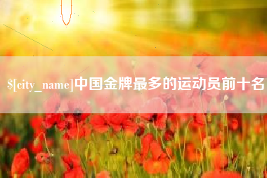 文昌中国金牌最多的运动员前十名