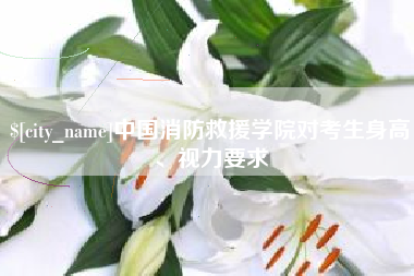 文昌中国消防救援学院对考生身高、视力要求