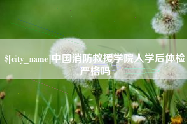 文昌中国消防救援学院入学后体检严格吗