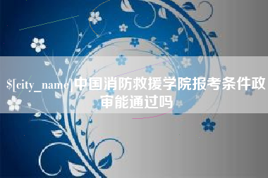 文昌中国消防救援学院报考条件政审能通过吗